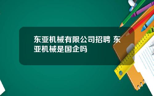 东亚机械有限公司招聘 东亚机械是国企吗