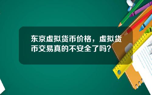 东京虚拟货币价格，虚拟货币交易真的不安全了吗？