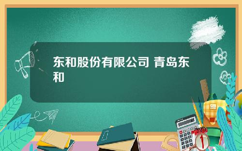 东和股份有限公司 青岛东和