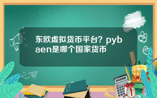 东欧虚拟货币平台？pybaen是哪个国家货币