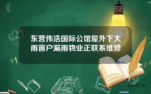 东营伟浩国际公馆屋外下大雨窗户漏雨物业正联系维修