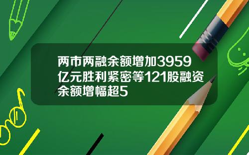 两市两融余额增加3959亿元胜利紧密等121股融资余额增幅超5