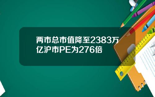 两市总市值降至2383万亿沪市PE为276倍