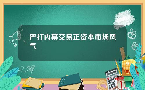 严打内幕交易正资本市场风气