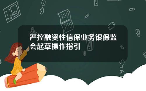 严控融资性信保业务银保监会起草操作指引