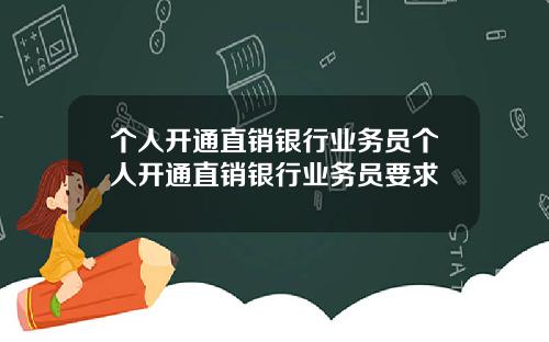 个人开通直销银行业务员个人开通直销银行业务员要求