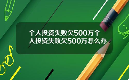 个人投资失败欠500万个人投资失败欠500万怎么办