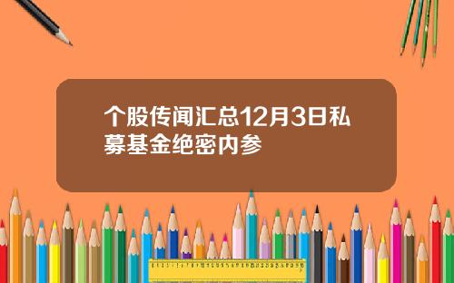 个股传闻汇总12月3日私募基金绝密内参