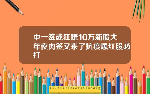 中一签或狂赚10万新股大年夜肉签又来了抗疫爆红股必打