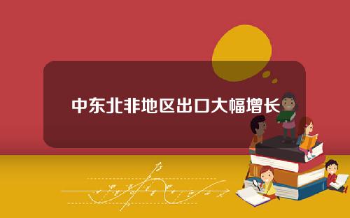 中东北非地区出口大幅增长