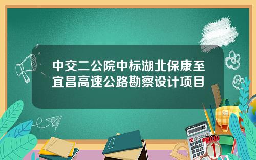 中交二公院中标湖北保康至宜昌高速公路勘察设计项目