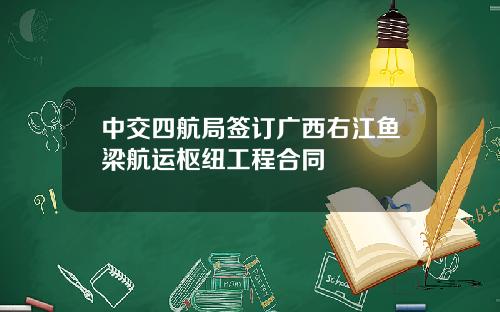 中交四航局签订广西右江鱼梁航运枢纽工程合同