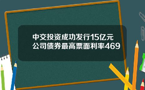 中交投资成功发行15亿元公司债券最高票面利率469