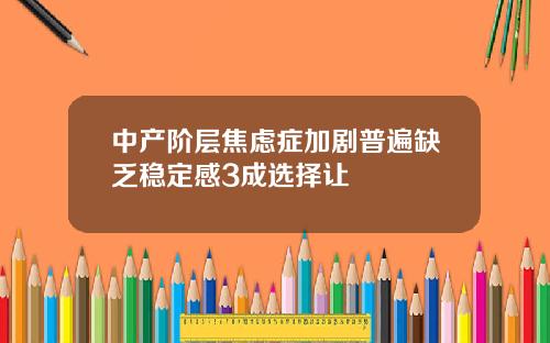 中产阶层焦虑症加剧普遍缺乏稳定感3成选择让