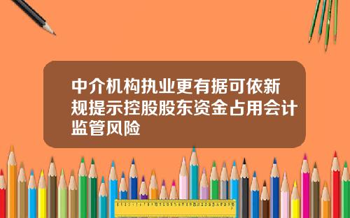 中介机构执业更有据可依新规提示控股股东资金占用会计监管风险