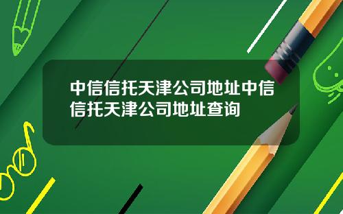 中信信托天津公司地址中信信托天津公司地址查询