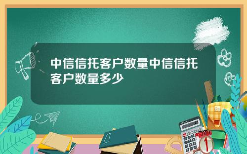 中信信托客户数量中信信托客户数量多少