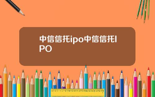 中信信托ipo中信信托IPO