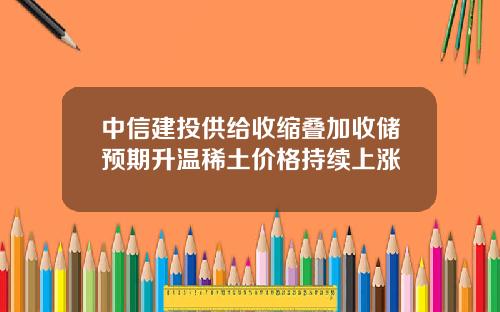 中信建投供给收缩叠加收储预期升温稀土价格持续上涨