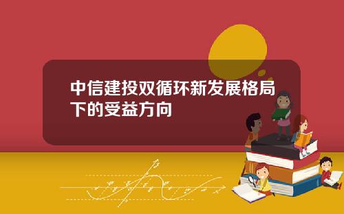 中信建投双循环新发展格局下的受益方向