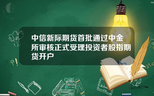 中信新际期货首批通过中金所审核正式受理投资者股指期货开户