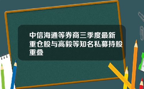 中信海通等券商三季度最新重仓股与高毅等知名私募持股重叠