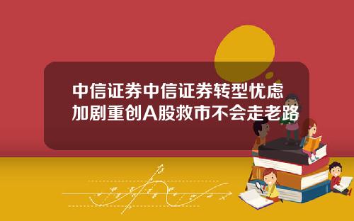 中信证券中信证券转型忧虑加剧重创A股救市不会走老路