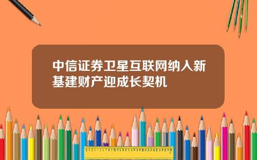 中信证券卫星互联网纳入新基建财产迎成长契机