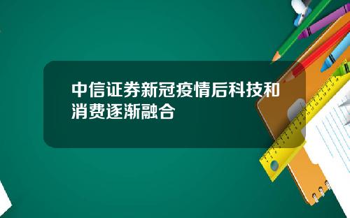 中信证券新冠疫情后科技和消费逐渐融合