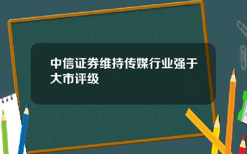 中信证券维持传媒行业强于大市评级