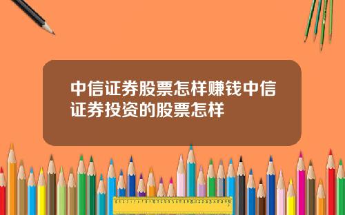 中信证券股票怎样赚钱中信证券投资的股票怎样