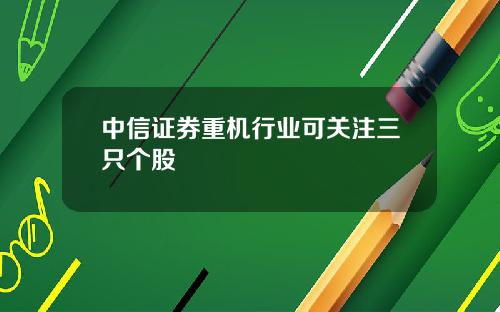 中信证券重机行业可关注三只个股