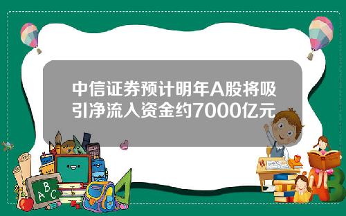 中信证券预计明年A股将吸引净流入资金约7000亿元