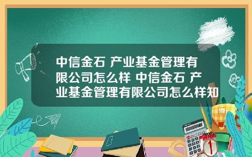 中信金石 产业基金管理有限公司怎么样 中信金石 产业基金管理有限公司怎么样知乎