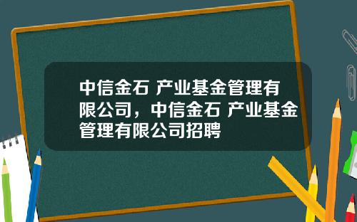 中信金石 产业基金管理有限公司，中信金石 产业基金管理有限公司招聘