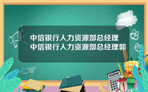 中信银行人力资源部总经理中信银行人力资源部总经理郭