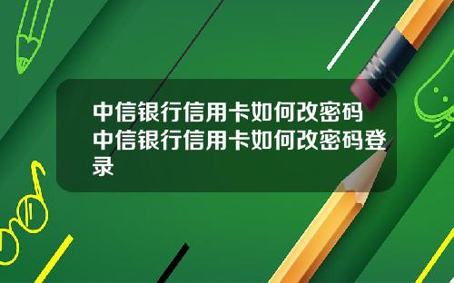 中信银行信用卡如何改密码中信银行信用卡如何改密码登录