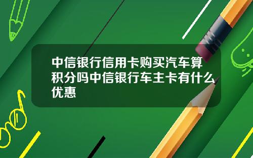 中信银行信用卡购买汽车算积分吗中信银行车主卡有什么优惠