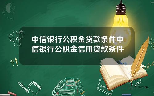 中信银行公积金贷款条件中信银行公积金信用贷款条件