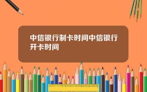 中信银行制卡时间中信银行开卡时间