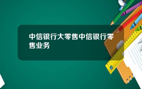 中信银行大零售中信银行零售业务