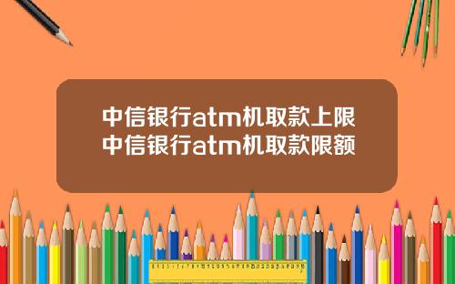 中信银行atm机取款上限中信银行atm机取款限额