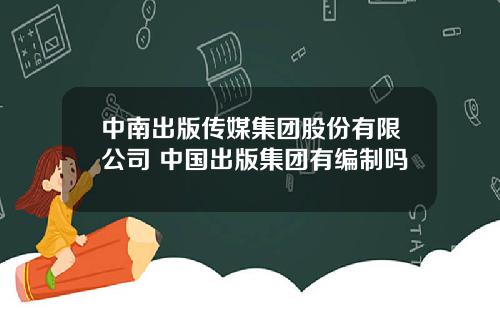 中南出版传媒集团股份有限公司 中国出版集团有编制吗