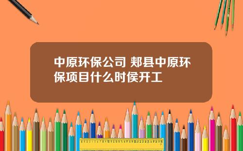 中原环保公司 郏县中原环保项目什么时侯开工