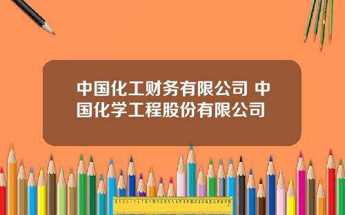 中国化工财务有限公司 中国化学工程股份有限公司