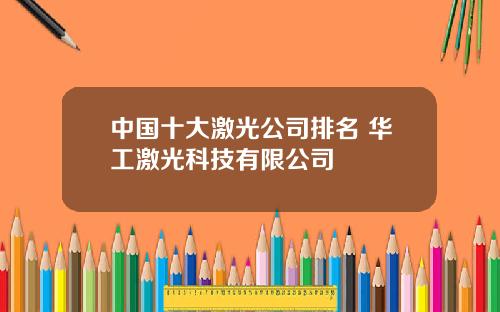 中国十大激光公司排名 华工激光科技有限公司