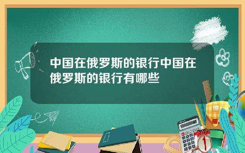 中国在俄罗斯的银行中国在俄罗斯的银行有哪些