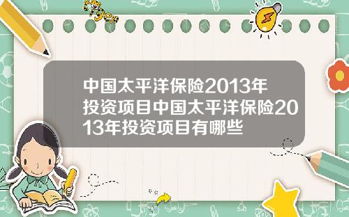 中国太平洋保险2013年投资项目中国太平洋保险2013年投资项目有哪些