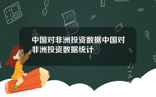 中国对非洲投资数据中国对非洲投资数据统计