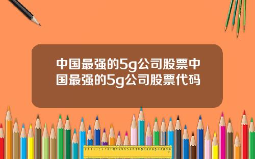 中国最强的5g公司股票中国最强的5g公司股票代码